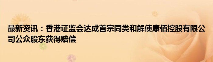 最新资讯：香港证监会达成首宗同类和解使康佰控股有限公司公众股东获得赔偿