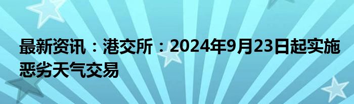 最新资讯：港交所：2024年9月23日起实施恶劣天气交易