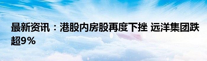 最新资讯：港股内房股再度下挫 远洋集团跌超9%