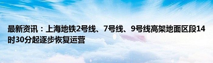 最新资讯：上海地铁2号线、7号线、9号线高架地面区段14时30分起逐步恢复运营