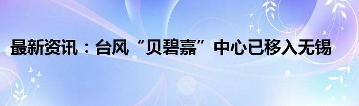 最新资讯：台风“贝碧嘉”中心已移入无锡