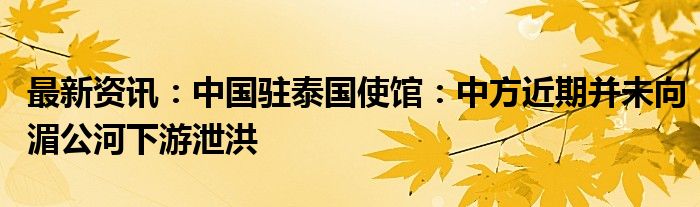 最新资讯：中国驻泰国使馆：中方近期并未向湄公河下游泄洪