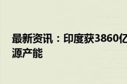 最新资讯：印度获3860亿美元财政承诺 用于扩大可再生能源产能