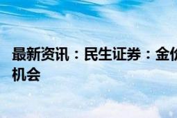 最新资讯：民生证券：金价中枢有望继续上移 看好黄金长牛机会