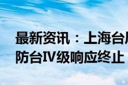 最新资讯：上海台风预警解除 中心城区防汛防台Ⅳ级响应终止