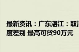 最新资讯：广东湛江：取消第一、第二次住房公积金贷款额度差别 最高可贷90万元