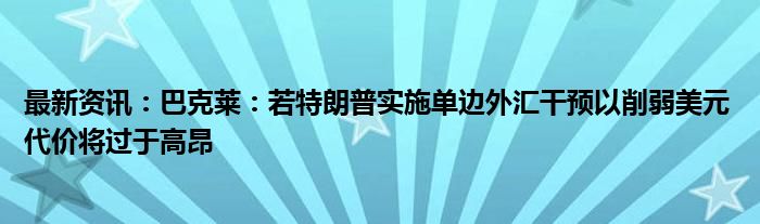 最新资讯：巴克莱：若特朗普实施单边外汇干预以削弱美元 代价将过于高昂