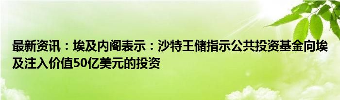 最新资讯：埃及内阁表示：沙特王储指示公共投资基金向埃及注入价值50亿美元的投资