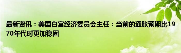 最新资讯：美国白宫经济委员会主任：当前的通胀预期比1970年代时更加稳固