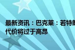 最新资讯：巴克莱：若特朗普实施单边外汇干预以削弱美元 代价将过于高昂