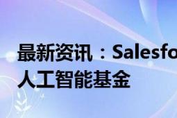 最新资讯：Salesforce宣布成立新的5亿美元人工智能基金