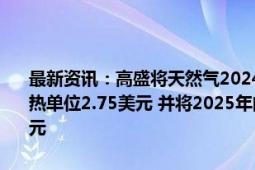 最新资讯：高盛将天然气2024年第四季度的价格预测下调至每百万英热单位2.75美元 并将2025年的价格预测维持在每百万英热单位3.70美元