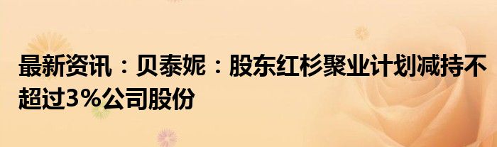 最新资讯：贝泰妮：股东红杉聚业计划减持不超过3%公司股份