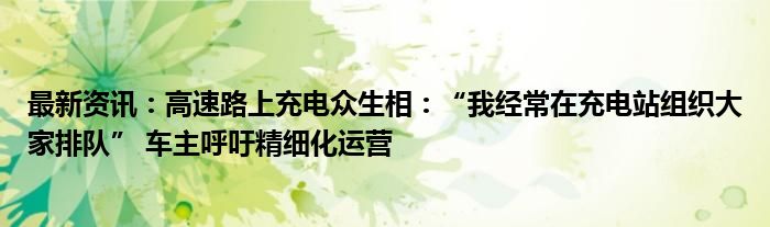 最新资讯：高速路上充电众生相：“我经常在充电站组织大家排队” 车主呼吁精细化运营