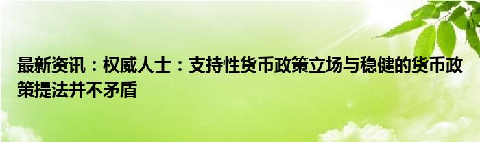 最新资讯：权威人士：支持性货币政策立场与稳健的货币政策提法并不矛盾