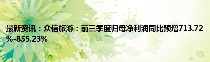 最新资讯：众信旅游：前三季度归母净利润同比预增713.72%-855.23%