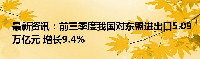 最新资讯：前三季度我国对东盟进出口5.09万亿元 增长9.4%