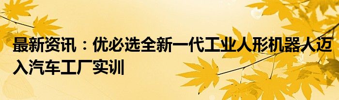 最新资讯：优必选全新一代工业人形机器人迈入汽车工厂实训