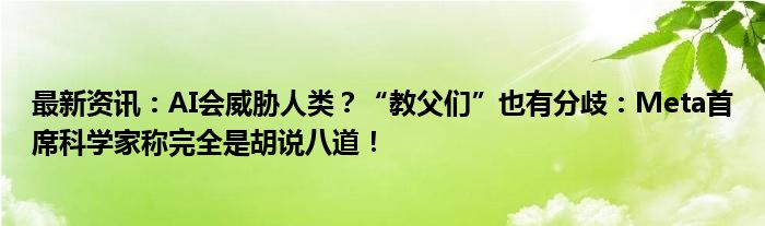 最新资讯：AI会威胁人类？“教父们”也有分歧：Meta首席科学家称完全是胡说八道！