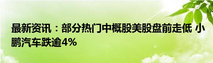 最新资讯：部分热门中概股美股盘前走低 小鹏汽车跌逾4%