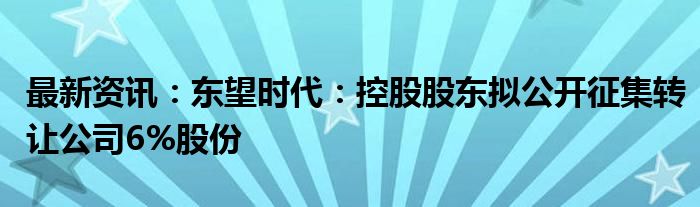 最新资讯：东望时代：控股股东拟公开征集转让公司6%股份