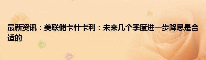 最新资讯：美联储卡什卡利：未来几个季度进一步降息是合适的