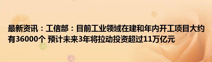 最新资讯：工信部：目前工业领域在建和年内开工项目大约有36000个 预计未来3年将拉动投资超过11万亿元