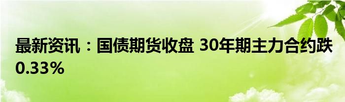 最新资讯：国债期货收盘 30年期主力合约跌0.33%