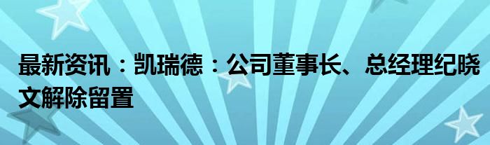 最新资讯：凯瑞德：公司董事长、总经理纪晓文解除留置