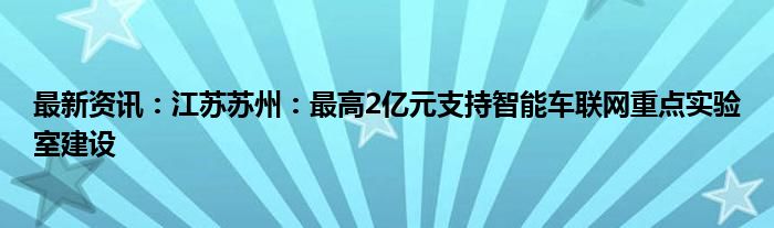 最新资讯：江苏苏州：最高2亿元支持智能车联网重点实验室建设