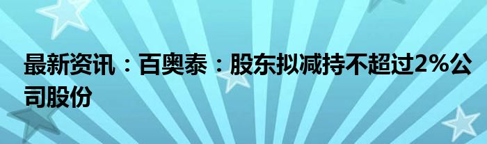 最新资讯：百奥泰：股东拟减持不超过2%公司股份