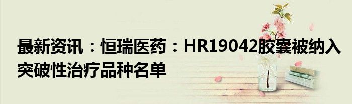 最新资讯：恒瑞医药：HR19042胶囊被纳入突破性治疗品种名单