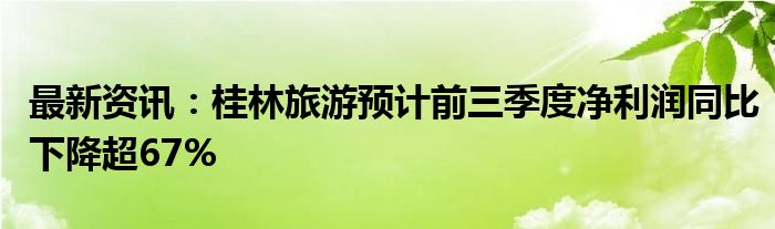 最新资讯：桂林旅游预计前三季度净利润同比下降超67%