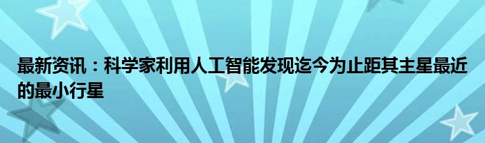 最新资讯：科学家利用人工智能发现迄今为止距其主星最近的最小行星