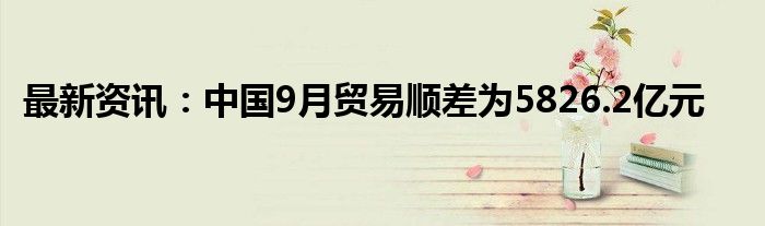 最新资讯：中国9月贸易顺差为5826.2亿元