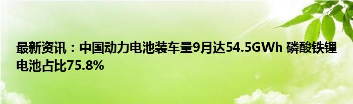 最新资讯：中国动力电池装车量9月达54.5GWh 磷酸铁锂电池占比75.8%