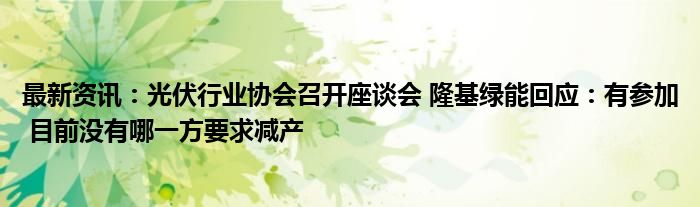 最新资讯：光伏行业协会召开座谈会 隆基绿能回应：有参加 目前没有哪一方要求减产