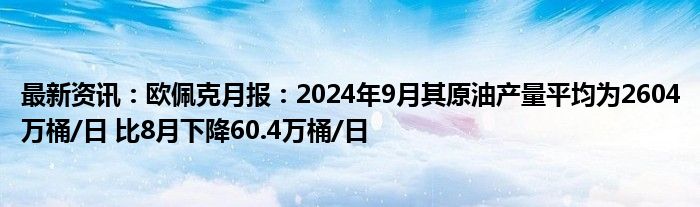 最新资讯：欧佩克月报：2024年9月其原油产量平均为2604万桶/日 比8月下降60.4万桶/日