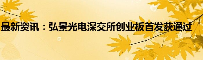 最新资讯：弘景光电深交所创业板首发获通过