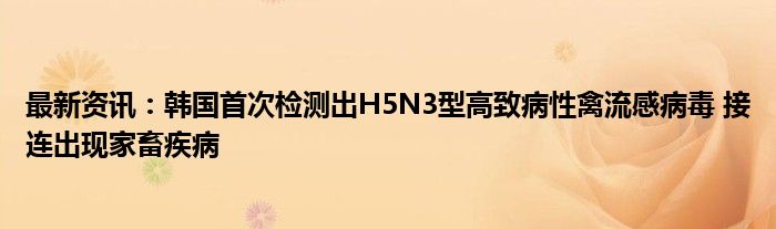 最新资讯：韩国首次检测出H5N3型高致病性禽流感病毒 接连出现家畜疾病