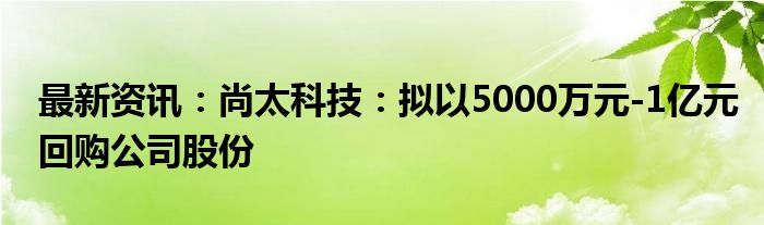 最新资讯：尚太科技：拟以5000万元-1亿元回购公司股份