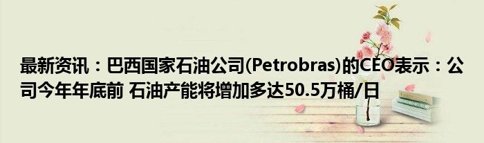 最新资讯：巴西国家石油公司(Petrobras)的CEO表示：公司今年年底前 石油产能将增加多达50.5万桶/日