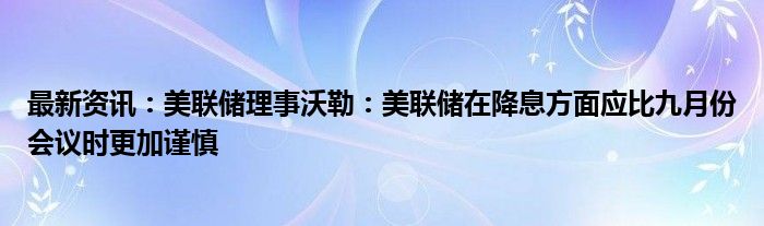 最新资讯：美联储理事沃勒：美联储在降息方面应比九月份会议时更加谨慎