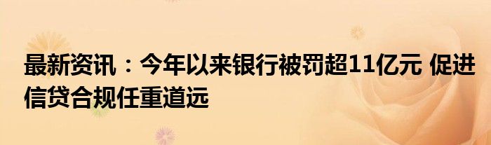 最新资讯：今年以来银行被罚超11亿元 促进信贷合规任重道远