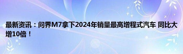 最新资讯：问界M7拿下2024年销量最高增程式汽车 同比大增10倍！