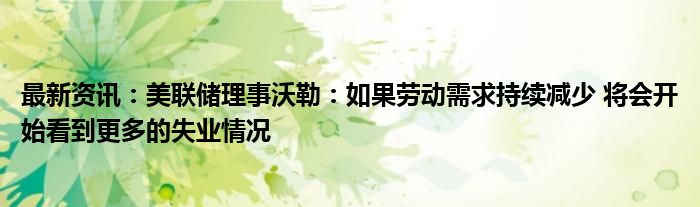 最新资讯：美联储理事沃勒：如果劳动需求持续减少 将会开始看到更多的失业情况