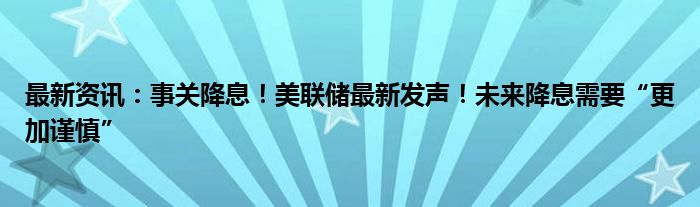 最新资讯：事关降息！美联储最新发声！未来降息需要“更加谨慎”