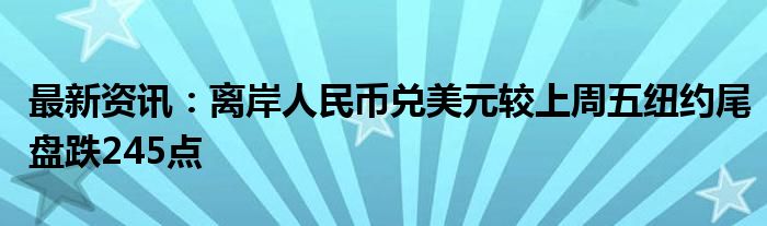 最新资讯：离岸人民币兑美元较上周五纽约尾盘跌245点