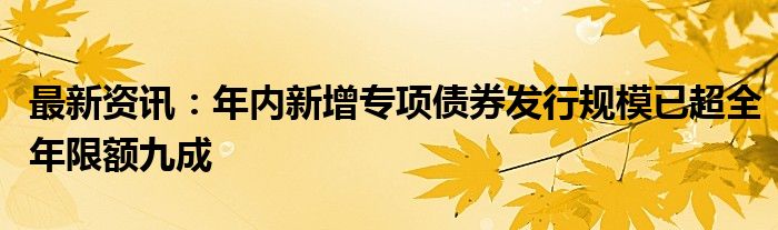 最新资讯：年内新增专项债券发行规模已超全年限额九成