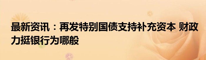 最新资讯：再发特别国债支持补充资本 财政力挺银行为哪般